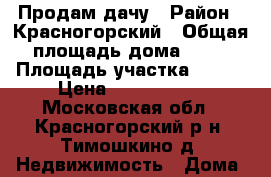 Продам дачу › Район ­ Красногорский › Общая площадь дома ­ 42 › Площадь участка ­ 580 › Цена ­ 2 300 000 - Московская обл., Красногорский р-н, Тимошкино д. Недвижимость » Дома, коттеджи, дачи продажа   